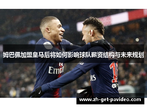 姆巴佩加盟皇马后将如何影响球队薪资结构与未来规划