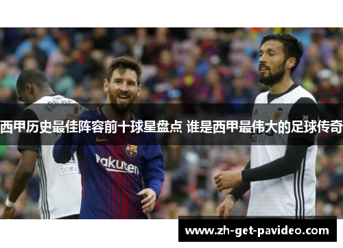 西甲历史最佳阵容前十球星盘点 谁是西甲最伟大的足球传奇