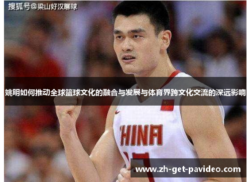 姚明如何推动全球篮球文化的融合与发展与体育界跨文化交流的深远影响