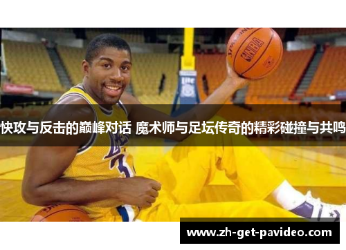 快攻与反击的巅峰对话 魔术师与足坛传奇的精彩碰撞与共鸣