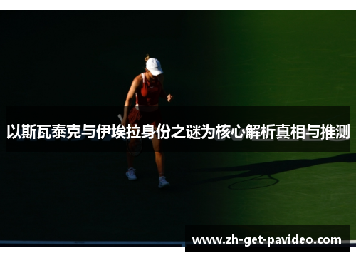 以斯瓦泰克与伊埃拉身份之谜为核心解析真相与推测