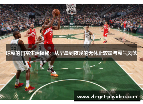 球霸的日常生活揭秘：从早晨到夜晚的无休止较量与霸气风范