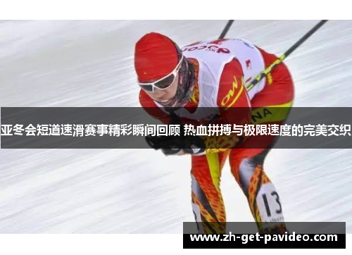 亚冬会短道速滑赛事精彩瞬间回顾 热血拼搏与极限速度的完美交织