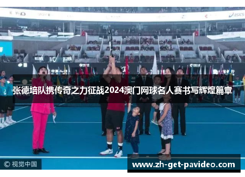 张德培队携传奇之力征战2024澳门网球名人赛书写辉煌篇章