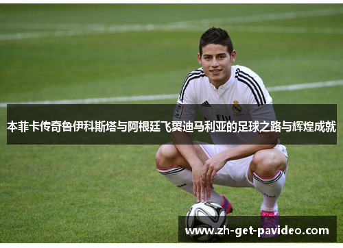 本菲卡传奇鲁伊科斯塔与阿根廷飞翼迪马利亚的足球之路与辉煌成就
