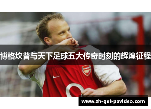 博格坎普与天下足球五大传奇时刻的辉煌征程