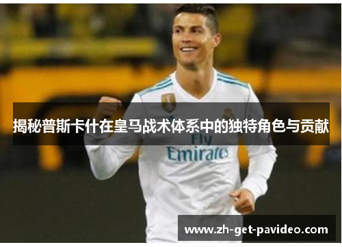 揭秘普斯卡什在皇马战术体系中的独特角色与贡献