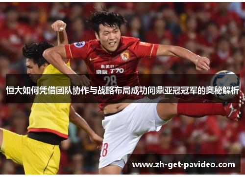 恒大如何凭借团队协作与战略布局成功问鼎亚冠冠军的奥秘解析