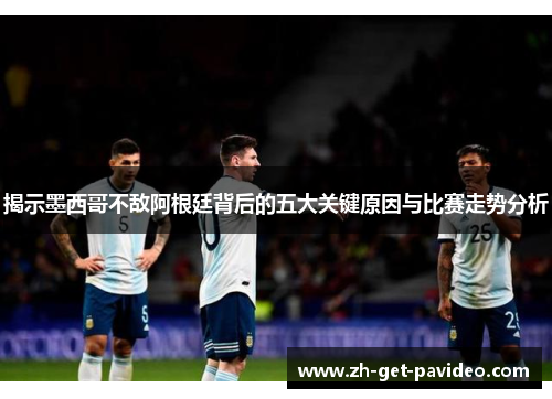 揭示墨西哥不敌阿根廷背后的五大关键原因与比赛走势分析