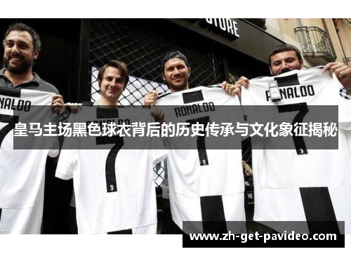 皇马主场黑色球衣背后的历史传承与文化象征揭秘