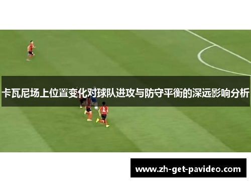 卡瓦尼场上位置变化对球队进攻与防守平衡的深远影响分析