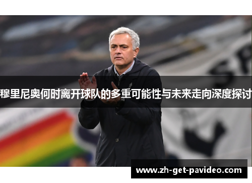 穆里尼奥何时离开球队的多重可能性与未来走向深度探讨