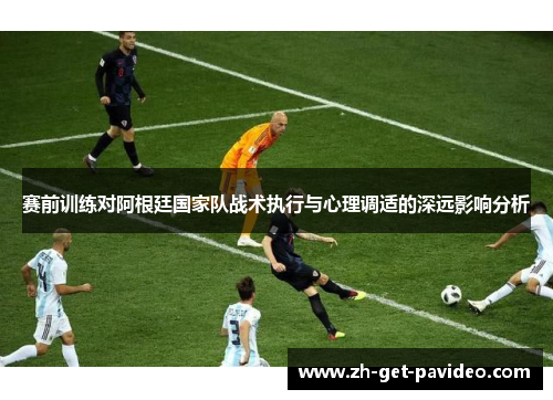赛前训练对阿根廷国家队战术执行与心理调适的深远影响分析