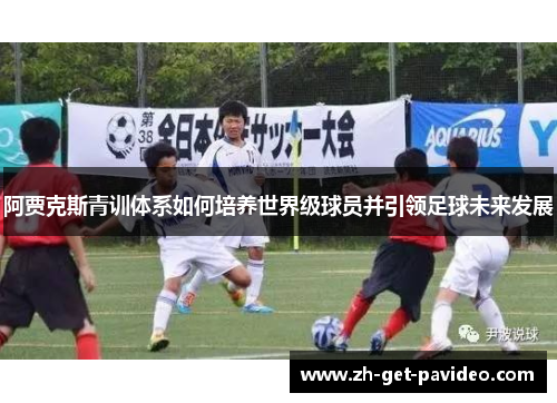 阿贾克斯青训体系如何培养世界级球员并引领足球未来发展