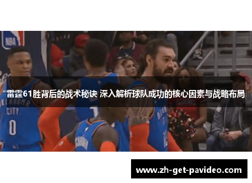 雷霆61胜背后的战术秘诀 深入解析球队成功的核心因素与战略布局