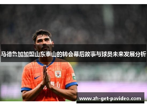 马德鲁加加盟山东泰山的转会幕后故事与球员未来发展分析