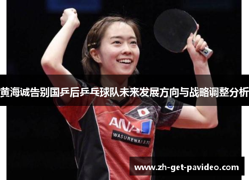 黄海诚告别国乒后乒乓球队未来发展方向与战略调整分析