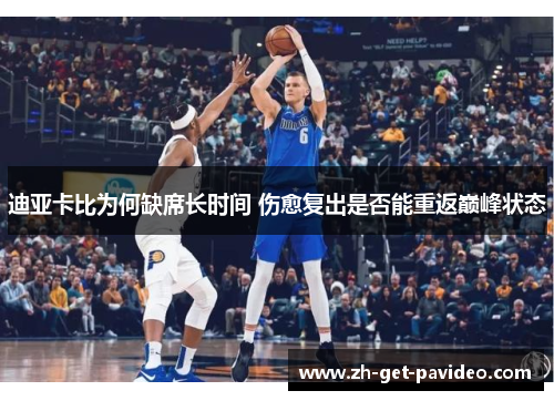 迪亚卡比为何缺席长时间 伤愈复出是否能重返巅峰状态 迪亚卡比为何缺席长时间 伤愈复出是否能重返巅峰状态