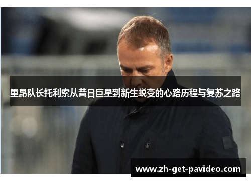 里昂队长托利索从昔日巨星到新生蜕变的心路历程与复苏之路 里昂队长托利索从昔日巨星到新生蜕变的心路历程与复苏之路