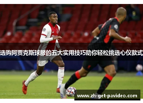 选购阿贾克斯球服的五大实用技巧助你轻松挑选心仪款式 选购阿贾克斯球服的五大实用技巧助你轻松挑选心仪款式