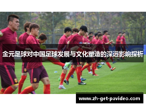 金元足球对中国足球发展与文化塑造的深远影响探析 金元足球对中国足球发展与文化塑造的深远影响探析