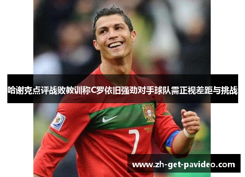 哈谢克点评战败教训称C罗依旧强劲对手球队需正视差距与挑战 哈谢克点评战败教训称C罗依旧强劲对手球队需正视差距与挑战