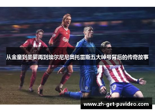 从金童到圣婴再到埃尔尼尼奥托雷斯五大绰号背后的传奇故事 从金童到圣婴再到埃尔尼尼奥托雷斯五大绰号背后的传奇故事