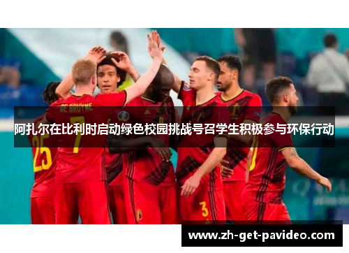 阿扎尔在比利时启动绿色校园挑战号召学生积极参与环保行动 阿扎尔在比利时启动绿色校园挑战号召学生积极参与环保行动