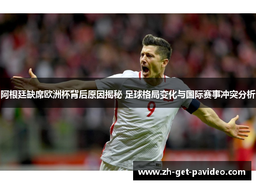 阿根廷缺席欧洲杯背后原因揭秘 足球格局变化与国际赛事冲突分析