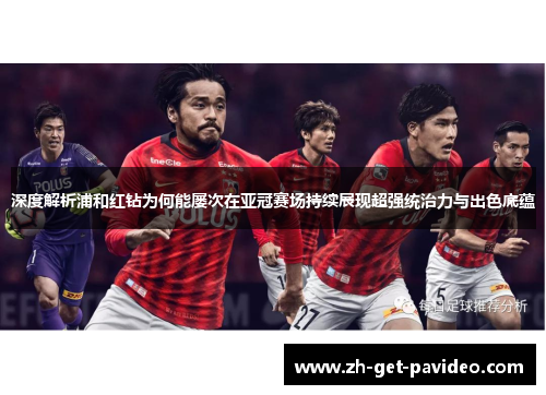 深度解析浦和红钻为何能屡次在亚冠赛场持续展现超强统治力与出色底蕴