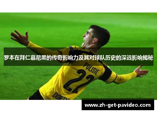 罗本在拜仁慕尼黑的传奇影响力及其对球队历史的深远影响揭秘