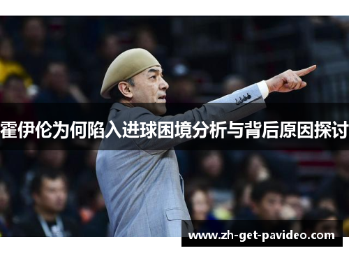 霍伊伦为何陷入进球困境分析与背后原因探讨