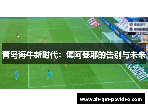 青岛海牛新时代:博阿基耶的告别与未来 青岛海牛新时代:博阿基耶的告别与未来
