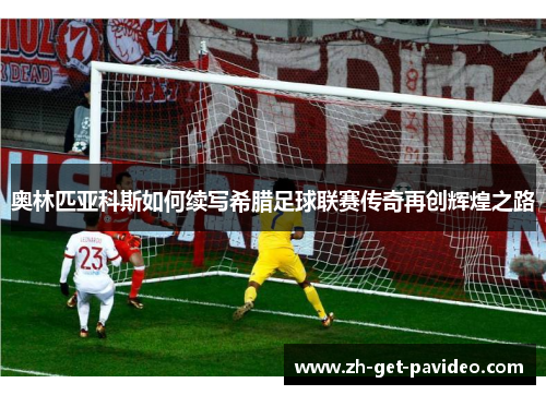 奥林匹亚科斯如何续写希腊足球联赛传奇再创辉煌之路