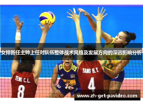女排新任主帅上任对队伍整体战术风格及发展方向的深远影响分析