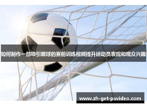 如何制作一部吸引眼球的赛前训练视频提升运动员表现和观众兴趣