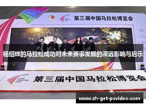 杨绍辉的马拉松成功对未来赛事发展的深远影响与启示 杨绍辉的马拉松成功对未来赛事发展的深远影响与启示