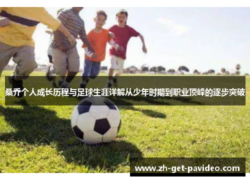 桑乔个人成长历程与足球生涯详解从少年时期到职业顶峰的逐步突破