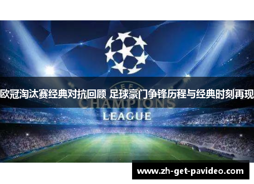 欧冠淘汰赛经典对抗回顾 足球豪门争锋历程与经典时刻再现