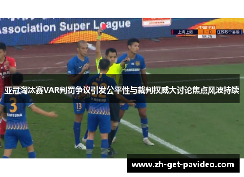 亚冠淘汰赛VAR判罚争议引发公平性与裁判权威大讨论焦点风波持续