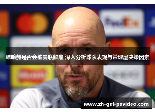 滕哈赫是否会被曼联解雇 深入分析球队表现与管理层决策因素 滕哈赫是否会被曼联解雇 深入分析球队表现与管理层决策因素