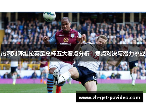 热刺对阵维拉英足总杯五大看点分析:焦点对决与潜力挑战 热刺对阵维拉英足总杯五大看点分析:焦点对决与潜力挑战