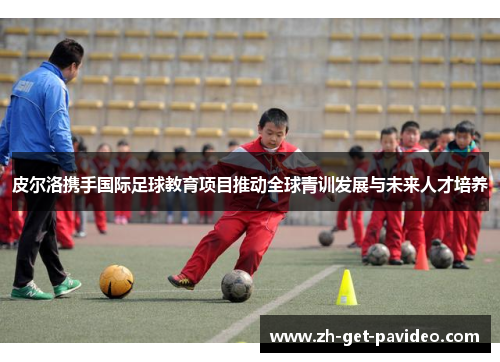 皮尔洛携手国际足球教育项目推动全球青训发展与未来人才培养 皮尔洛携手国际足球教育项目推动全球青训发展与未来人才培养