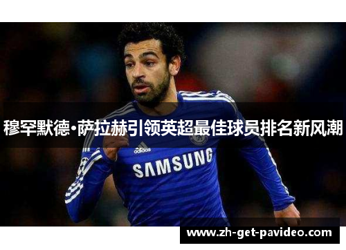 穆罕默德·萨拉赫引领英超最佳球员排名新风潮 穆罕默德·萨拉赫引领英超最佳球员排名新风潮