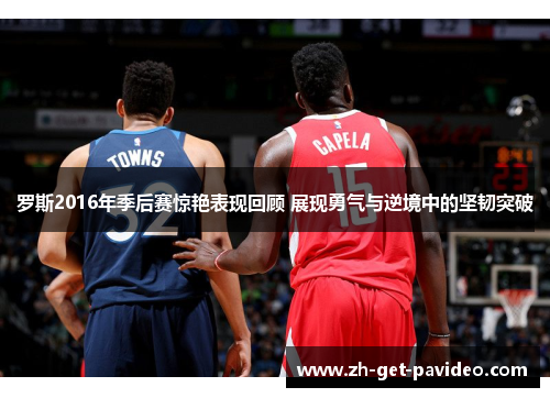 罗斯2016年季后赛惊艳表现回顾 展现勇气与逆境中的坚韧突破