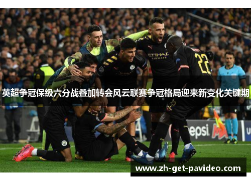 英超争冠保级六分战叠加转会风云联赛争冠格局迎来新变化关键期