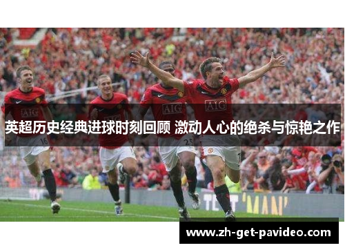 英超历史经典进球时刻回顾 激动人心的绝杀与惊艳之作 英超历史经典进球时刻回顾 激动人心的绝杀与惊艳之作