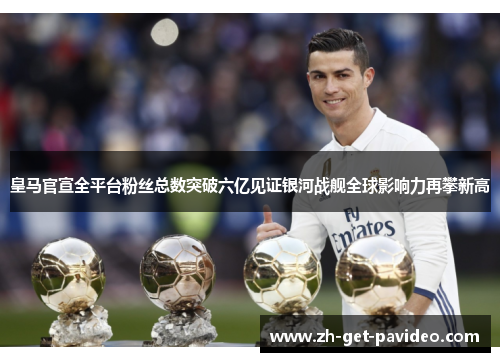 皇马官宣全平台粉丝总数突破六亿见证银河战舰全球影响力再攀新高