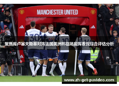 聚焦库卢塞夫斯基对阵法国美洲杯临场发挥表现综合评估分析 聚焦库卢塞夫斯基对阵法国美洲杯临场发挥表现综合评估分析