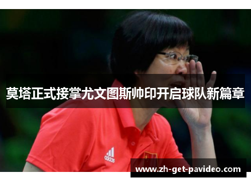 莫塔正式接掌尤文图斯帅印开启球队新篇章 莫塔正式接掌尤文图斯帅印开启球队新篇章